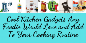 Cool Kitchen Gadgets Any Foodie Would Love and Add To Your Cooking Routine
